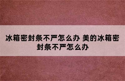 冰箱密封条不严怎么办 美的冰箱密封条不严怎么办